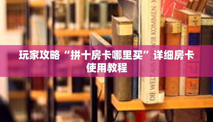 玩家攻略“拼十房卡哪里买”详细房卡使用教程 玩家攻略“拼十房卡哪里买”详细房卡使用教程