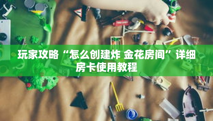 玩家攻略“怎么创建炸 金花房间”详细房卡使用教程
