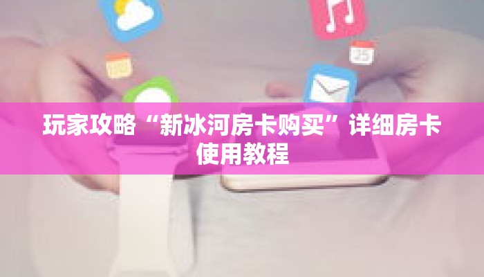 玩家攻略“新冰河房卡购买”详细房卡使用教程