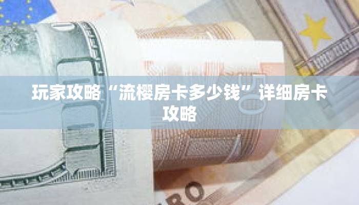 玩家攻略“流樱房卡多少钱”详细房卡攻略