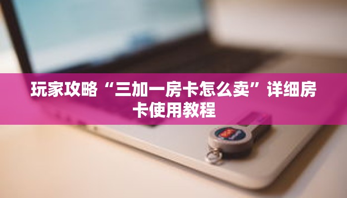 玩家攻略“三加一房卡怎么卖”详细房卡使用教程