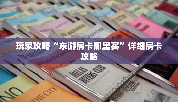 玩家攻略“东游房卡那里买”详细房卡攻略