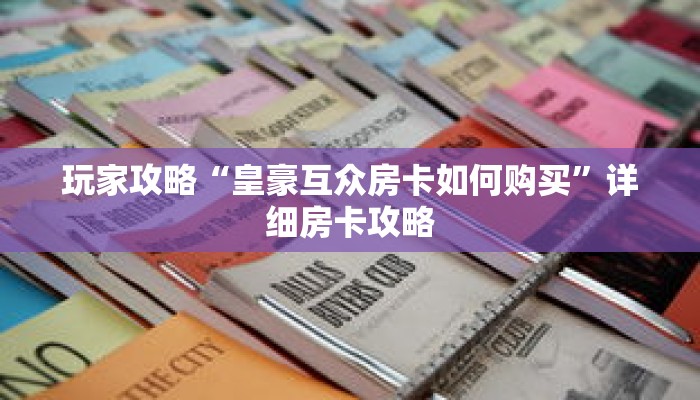 玩家攻略“皇豪互众房卡如何购买”详细房卡攻略 玩家攻略“皇豪互众房卡如何购买”详细房卡攻略